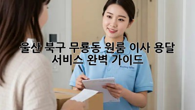 울산 북구 무룡동 원룸 이사, 용달 서비스 완벽 가이드!
